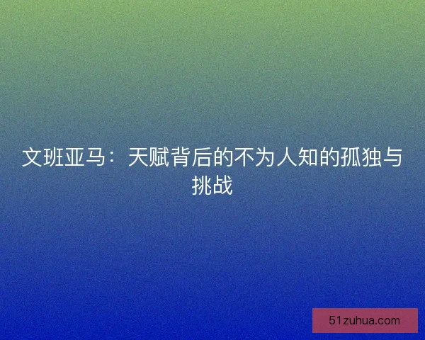 文班亚马：天赋背后的不为人知的孤独与挑战