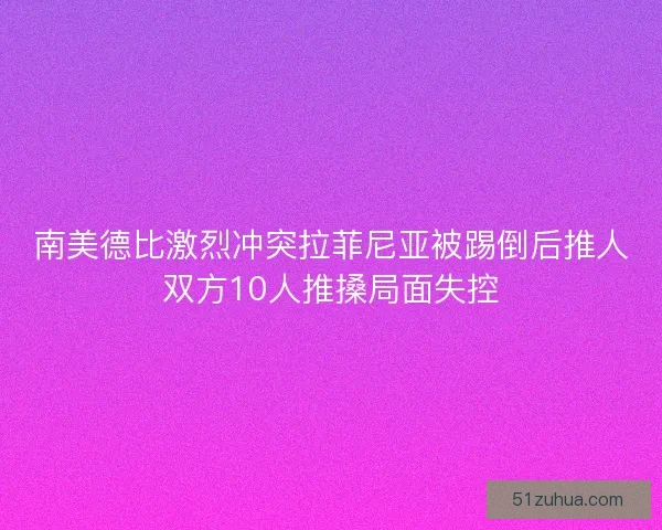 南美德比激烈冲突拉菲尼亚被踢倒后推人双方10人推搡局面失控